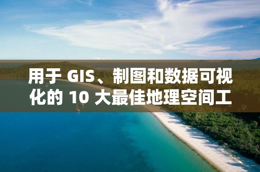 用于 GIS、制圖和數據可視化的 10 大最佳地理空間工具