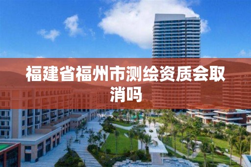 福建省福州市測繪資質會取消嗎