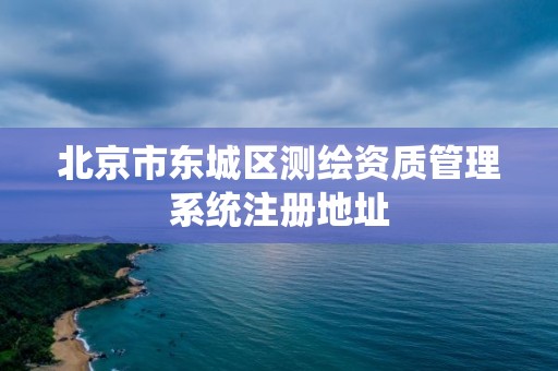 北京市東城區(qū)測繪資質(zhì)管理系統(tǒng)注冊地址