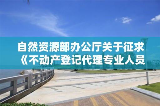 自然資源部辦公廳關于征求《不動產登記代理專業人員職業資格制度規定（征求意見稿）》《不動產登記代理人職業資格考試實施辦法（征求意見稿）》意見的通知