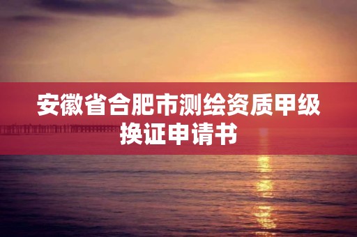 安徽省合肥市測繪資質甲級換證申請書