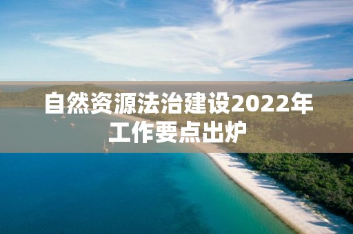 自然資源法治建設2022年工作要點出爐