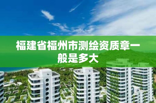 福建省福州市測繪資質章一般是多大