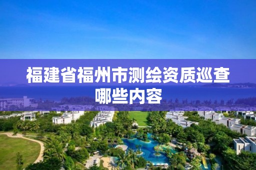 福建省福州市測(cè)繪資質(zhì)巡查哪些內(nèi)容