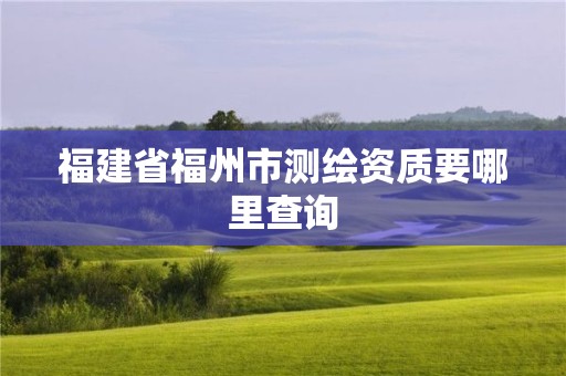 福建省福州市測繪資質(zhì)要哪里查詢