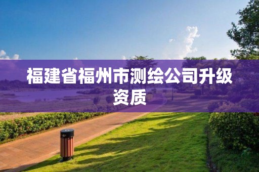 福建省福州市測(cè)繪公司升級(jí)資質(zhì)