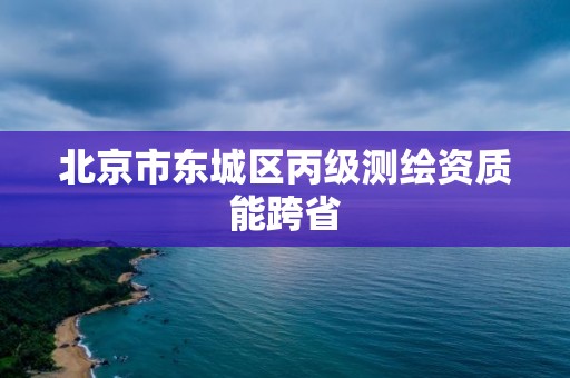 北京市東城區(qū)丙級測繪資質能跨省