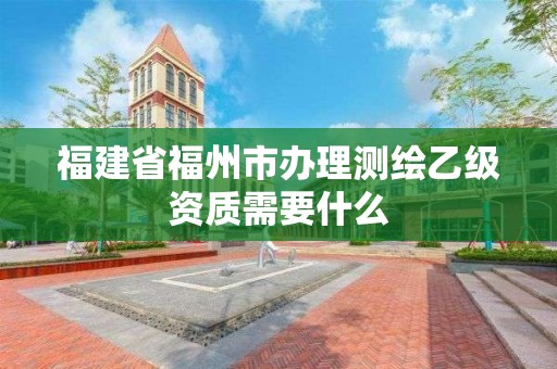 福建省福州市辦理測繪乙級資質需要什么