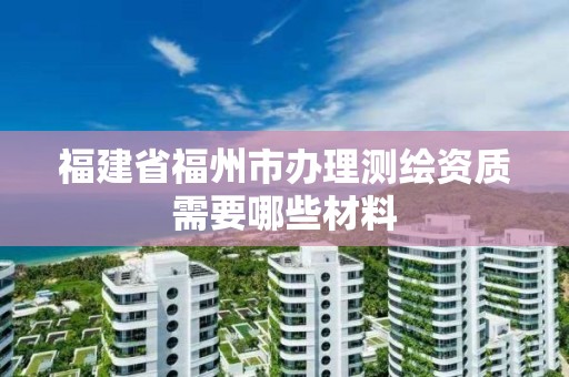 福建省福州市辦理測繪資質需要哪些材料