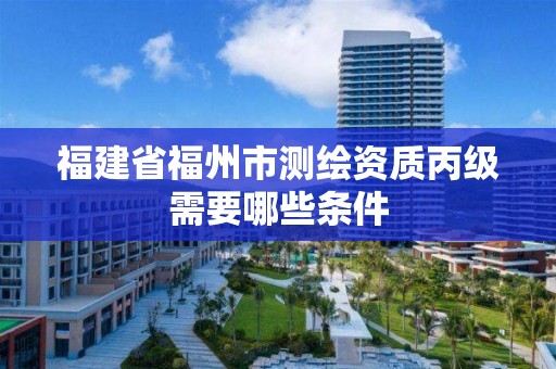 福建省福州市測繪資質丙級需要哪些條件