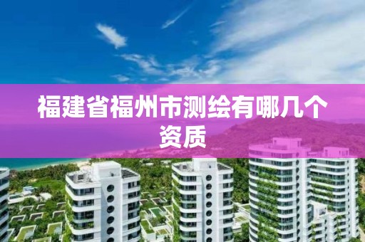 福建省福州市測繪有哪幾個(gè)資質(zhì)