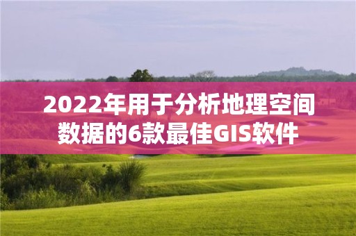 2022年用于分析地理空間數(shù)據(jù)的6款最佳GIS軟件