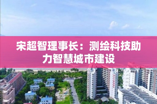 宋超智理事長：測繪科技助力智慧城市建設