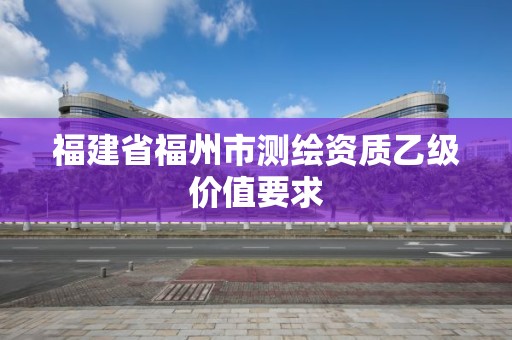 福建省福州市測繪資質乙級價值要求