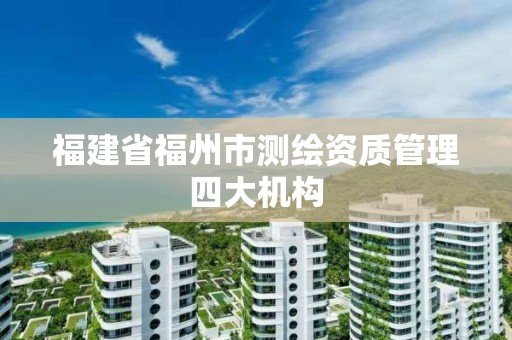 福建省福州市測繪資質(zhì)管理四大機(jī)構(gòu)