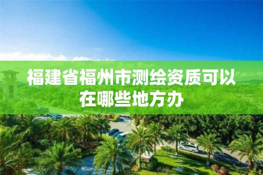 福建省福州市測繪資質可以在哪些地方辦