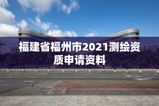 福建省福州市2021測繪資質申請資料