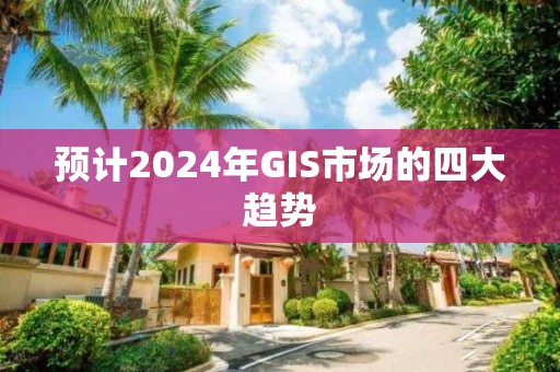 預計2024年GIS市場的四大趨勢