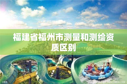 福建省福州市測量和測繪資質(zhì)區(qū)別