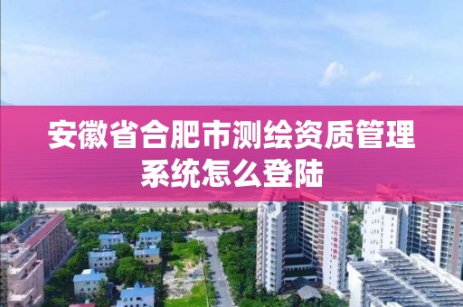 安徽省合肥市測繪資質管理系統怎么登陸