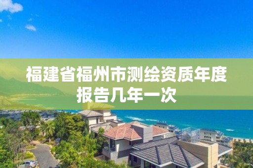 福建省福州市測繪資質年度報告幾年一次