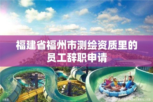 福建省福州市測繪資質(zhì)里的員工辭職申請