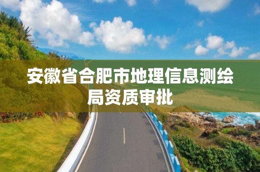 安徽省合肥市地理信息測(cè)繪局資質(zhì)審批