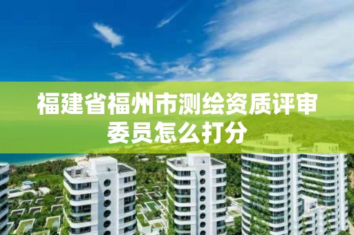 福建省福州市測繪資質評審委員怎么打分