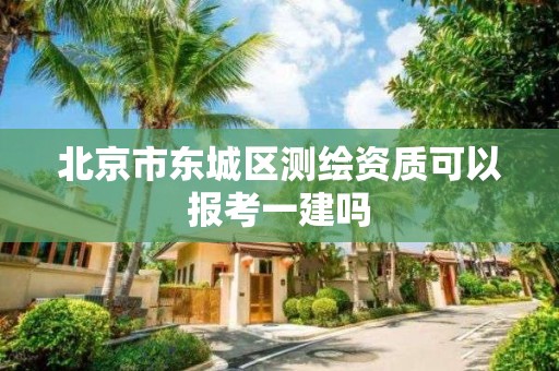 北京市東城區測繪資質可以報考一建嗎