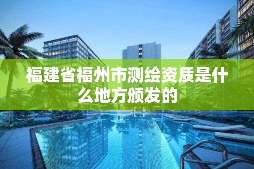 福建省福州市測繪資質是什么地方頒發的