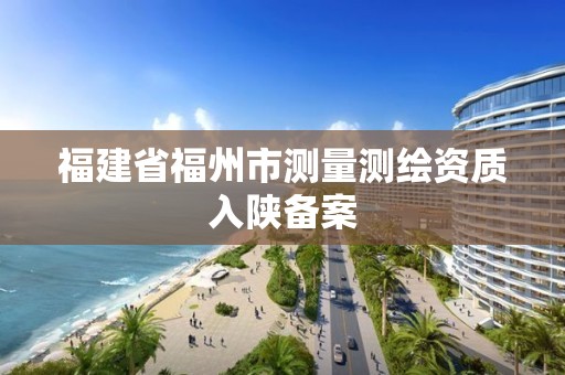 福建省福州市測量測繪資質(zhì)入陜備案