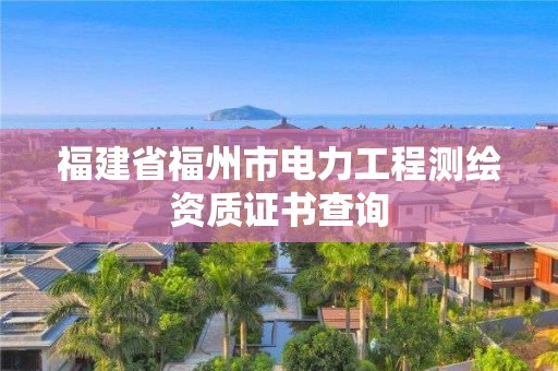 福建省福州市電力工程測繪資質(zhì)證書查詢