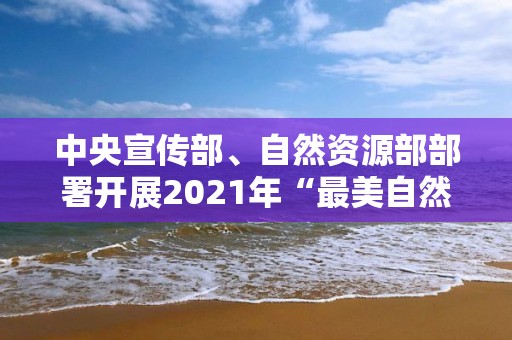 中央宣傳部、自然資源部部署開展2021年“最美自然守護者”學習宣傳活動