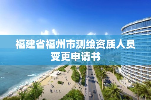 福建省福州市測繪資質(zhì)人員變更申請書