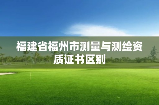 福建省福州市測量與測繪資質(zhì)證書區(qū)別