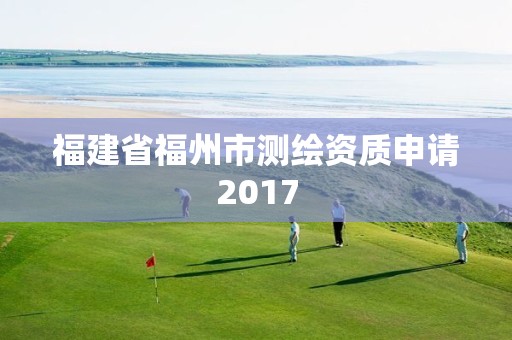 福建省福州市測繪資質(zhì)申請2017