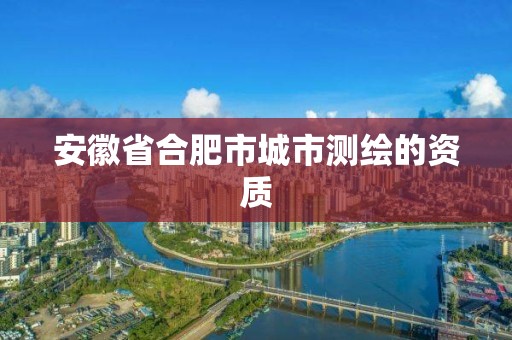 安徽省合肥市城市測繪的資質(zhì)