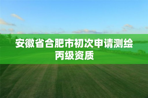 安徽省合肥市初次申請測繪丙級資質