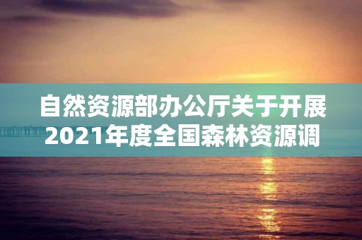 自然資源部辦公廳關于開展2021年度全國森林資源調查監測工作的通知