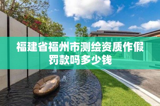 福建省福州市測繪資質作假罰款嗎多少錢