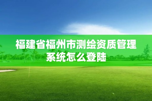 福建省福州市測繪資質管理系統怎么登陸