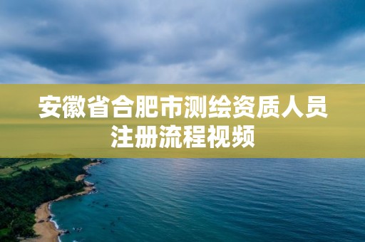 安徽省合肥市測繪資質人員注冊流程視頻