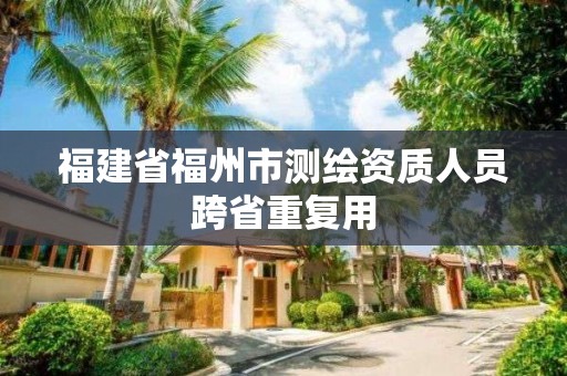 福建省福州市測繪資質(zhì)人員跨省重復(fù)用