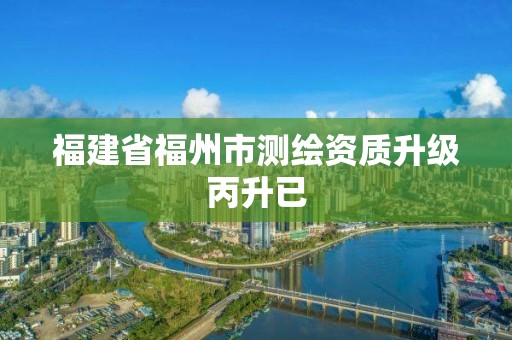 福建省福州市測繪資質升級丙升已