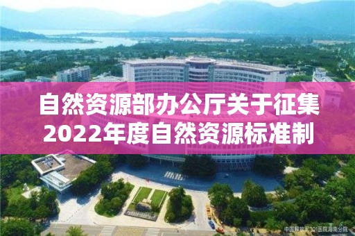 自然資源部辦公廳關于征集2022年度自然資源標準制修訂工作計劃建議的函