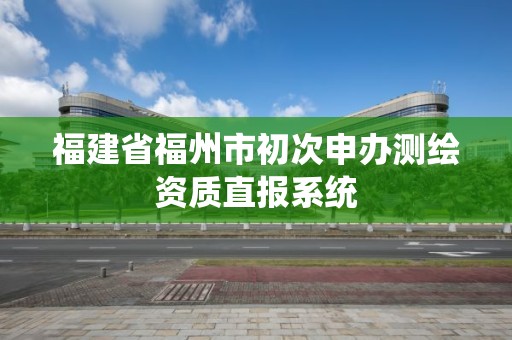 福建省福州市初次申辦測繪資質直報系統