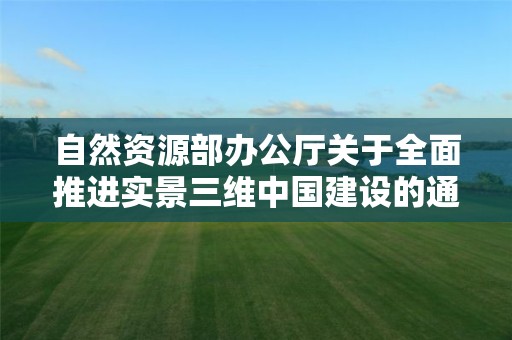 自然資源部辦公廳關于全面推進實景三維中國建設的通知