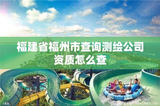 福建省福州市查詢(xún)測(cè)繪公司資質(zhì)怎么查