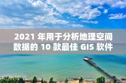 2021 年用于分析地理空間數據的 10 款最佳 GIS 軟件