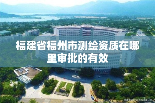 福建省福州市測繪資質在哪里審批的有效